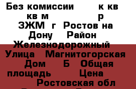 Без комиссии!!!  1 к.кв. 41 кв.м.   1 681 000 р.  ЗЖМ  г. Ростов-на-Дону. › Район ­ Железнодорожный › Улица ­ Магнитогорская › Дом ­ 1 Б › Общая площадь ­ 41 › Цена ­ 1 681 000 - Ростовская обл., Ростов-на-Дону г. Недвижимость » Квартиры продажа   . Ростовская обл.,Ростов-на-Дону г.